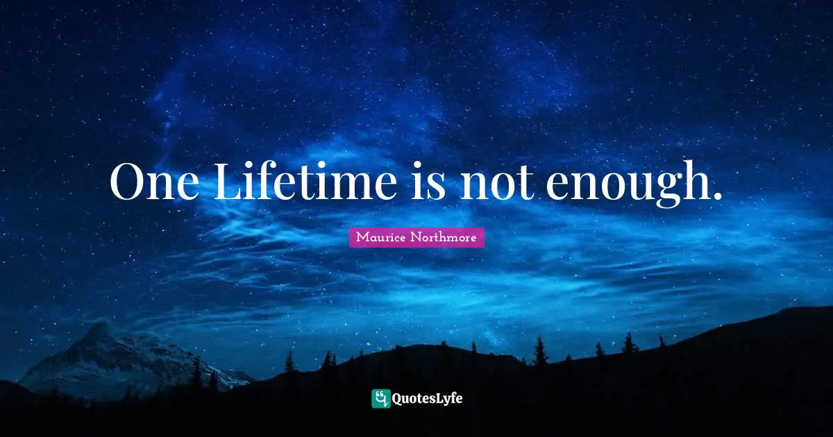 One Lifetime is not enough.