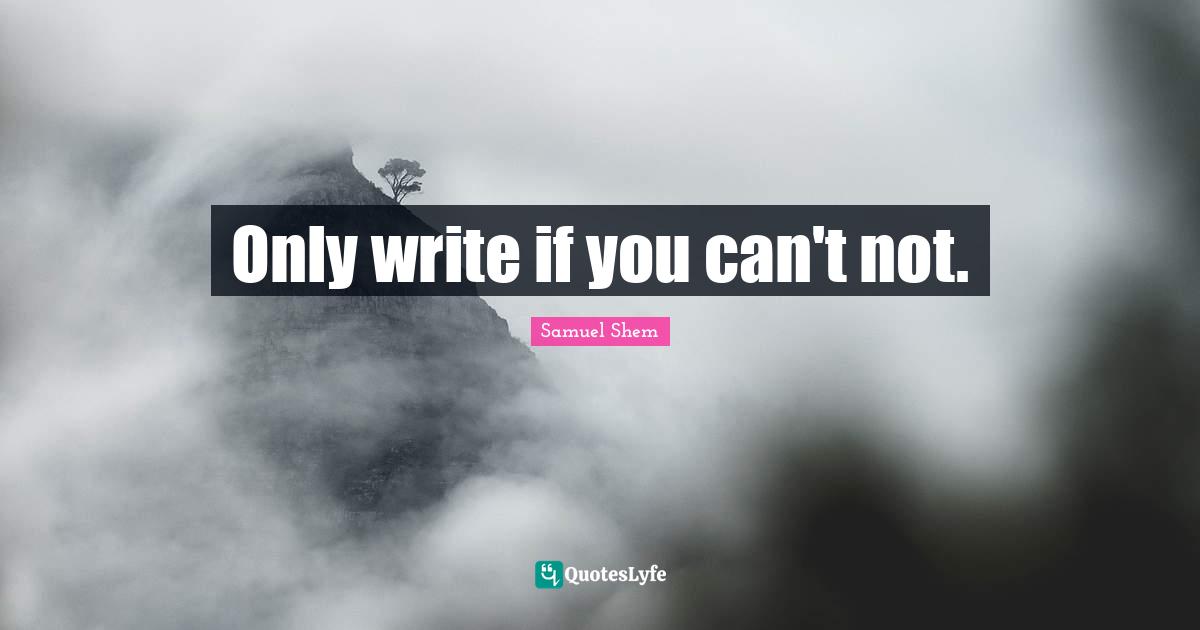 Samuel Shem Quotes: "Only write if you can't not."