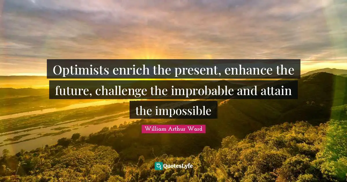 William Arthur Ward Quotes: Optimists enrich the present, enhance the future, challenge the improbable and attain the impossible