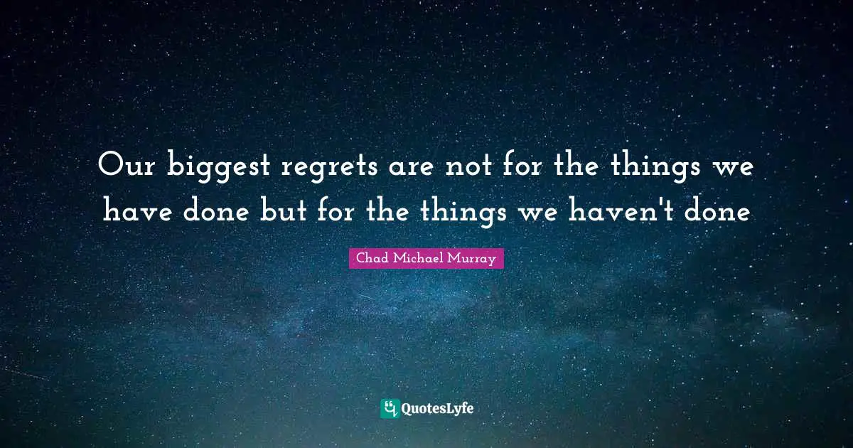 Our biggest regrets are not for the things we have done but for the things we haven't done