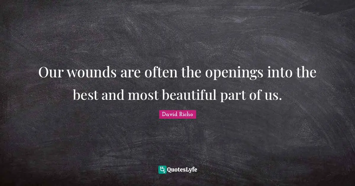 Our wounds are often the openings into the best and most beautiful part of us.