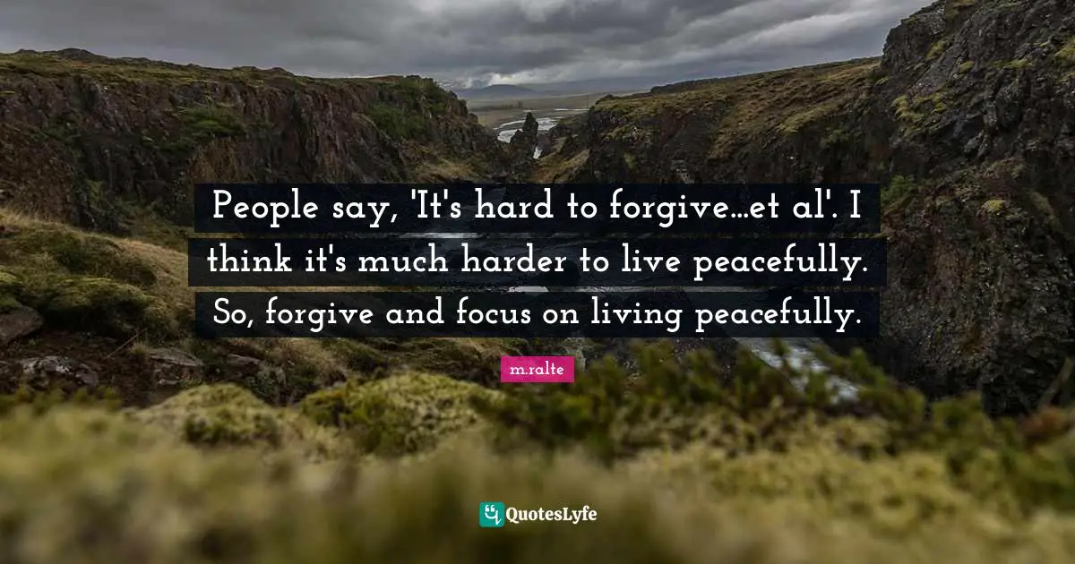 People say, 'It's hard to forgive...et al'. I think it's much harder to live peacefully. So, forgive and focus on living peacefully.