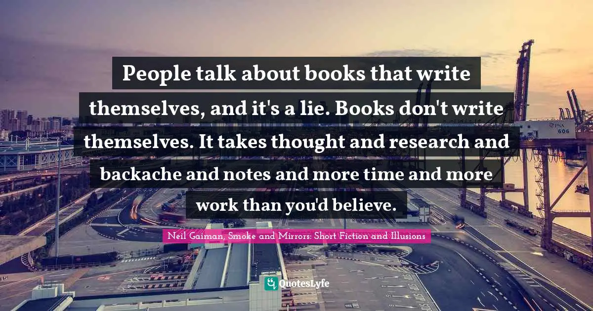 People talk about books that write themselves, and it's a lie. Books don't write themselves. It takes thought and research and backache and notes and more time and more work than you'd believe.