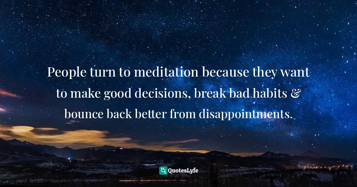 People turn to meditation because they want to make good decisions, break bad habits & bounce back better from disappointments.