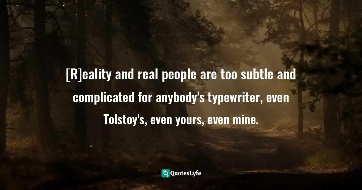 [R]eality and real people are too subtle and complicated for anybody's typewriter, even Tolstoy's, even yours, even mine.