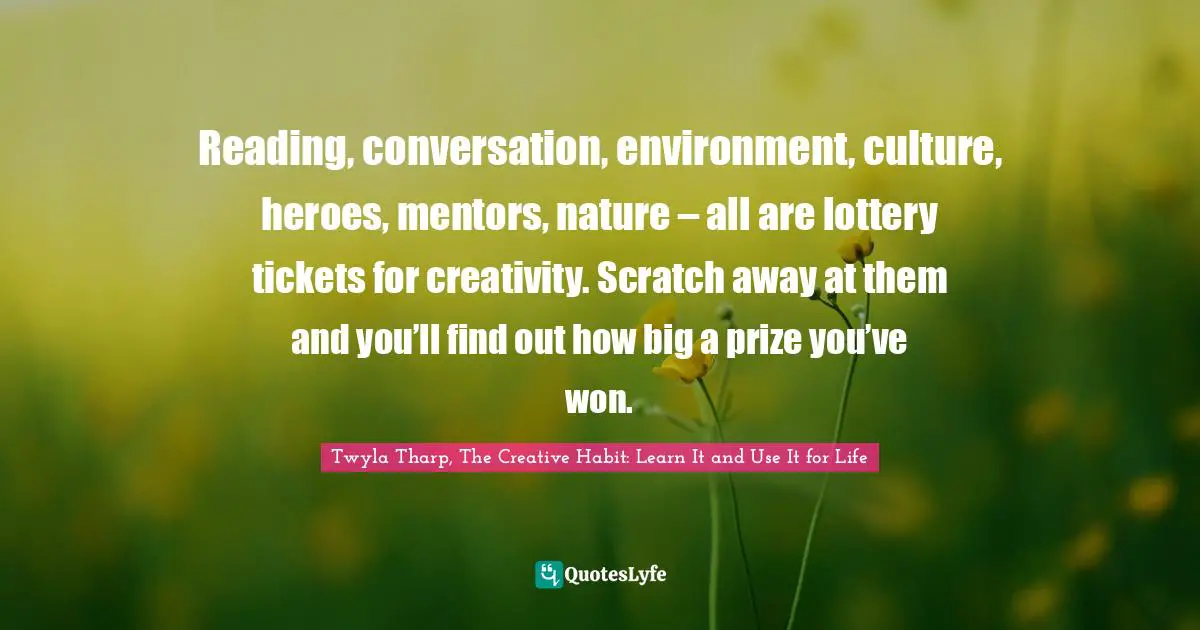 Reading, conversation, environment, culture, heroes, mentors, nature – all are lottery tickets for creativity. Scratch away at them and you’ll find out how big a prize you’ve won.