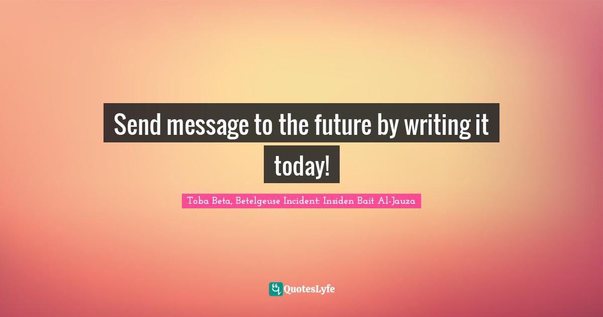 Be A Message Quotes: "Send message to the future by writing it today!"