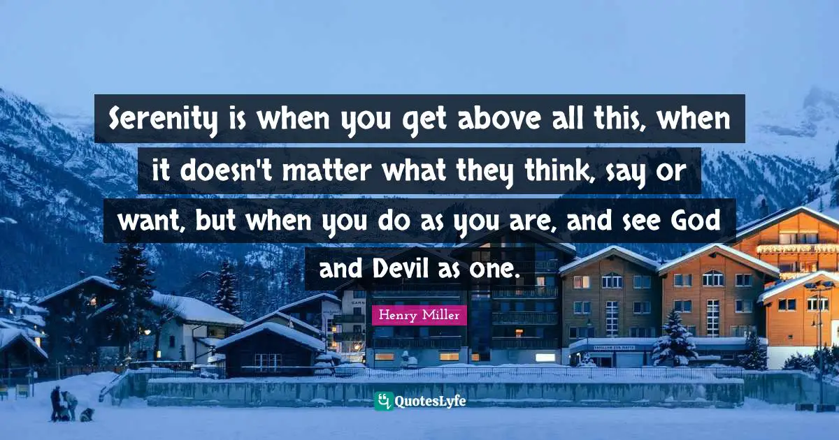 Serenity is when you get above all this, when it doesn't matter what they think, say or want, but when you do as you are, and see God and Devil as one.