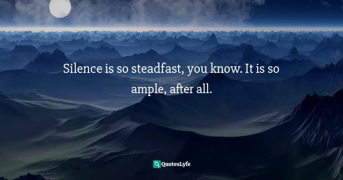 Silence is so steadfast, you know. It is so ample, after all.