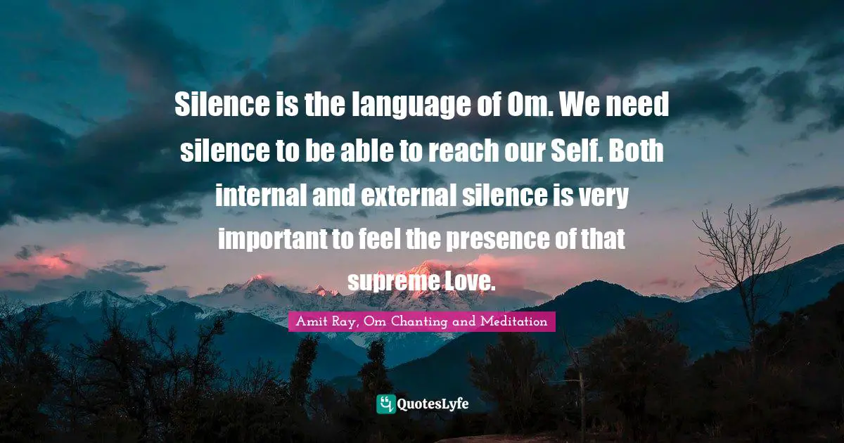 Amit Ray, Om Chanting And Meditation Quotes: "Silence is the language of Om. We need silence to be able to reach our Self. Both internal and external silence is very important to feel the presence of that supreme Love."
