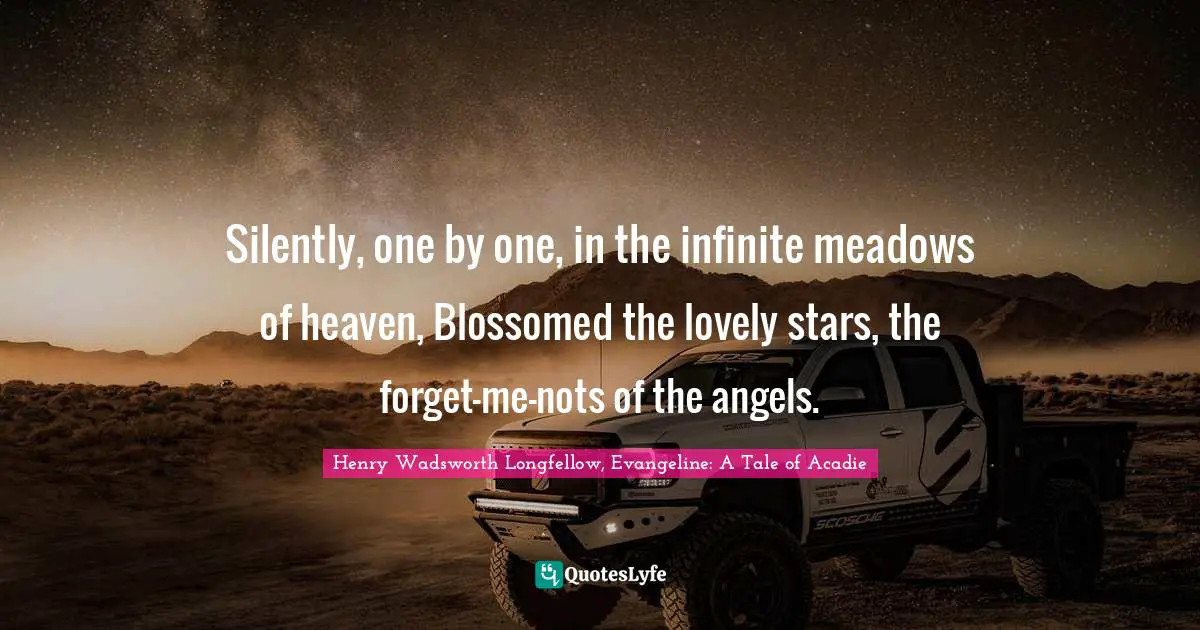 Henry Wadsworth Longfellow Quotes: "Silently, one by one, in the infinite meadows of heaven, Blossomed the lovely stars, the forget-me-nots of the angels."