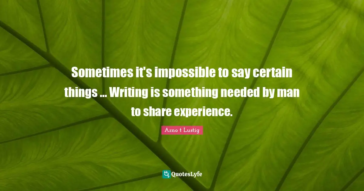 Sometimes it's impossible to say certain things ... Writing is something needed by man to share experience.