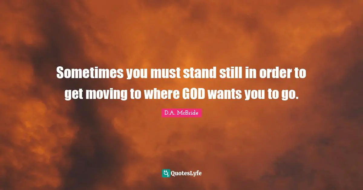 Sometimes you must stand still in order to get moving to where GOD wants you to go.
