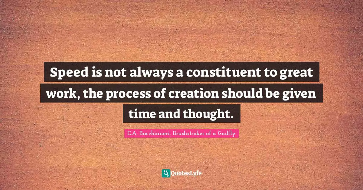 E.A. Bucchianeri, Brushstrokes Of A Gadfly Quotes: "Speed is not always a constituent to great work, the process of creation should be given time and thought."