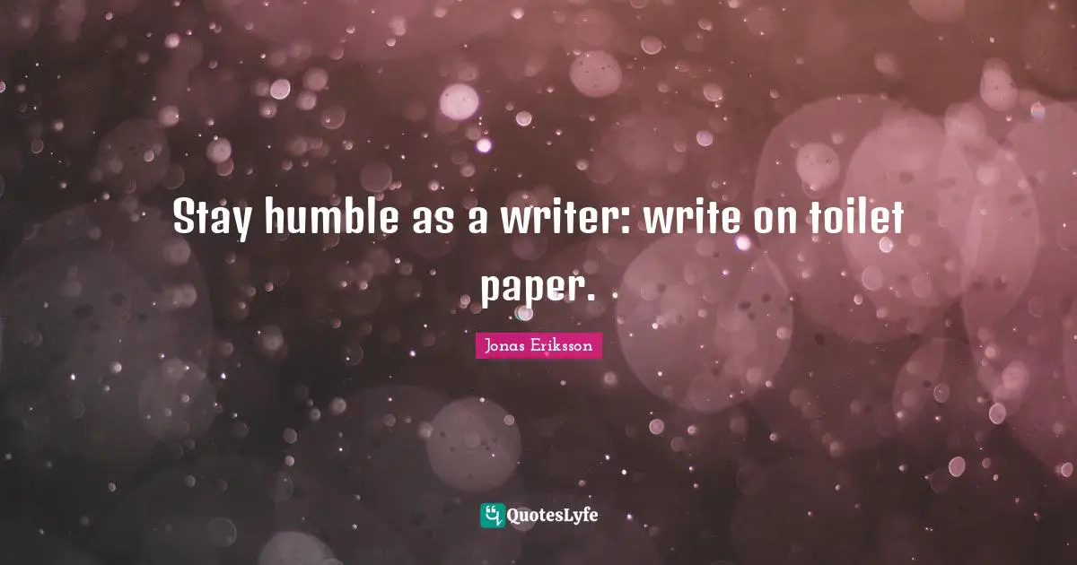 Stay humble as a writer: write on toilet paper.