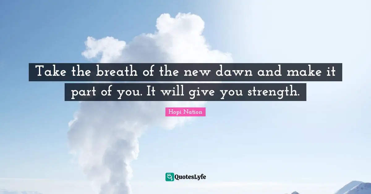 Take the breath of the new dawn and make it part of you. It will give you strength.