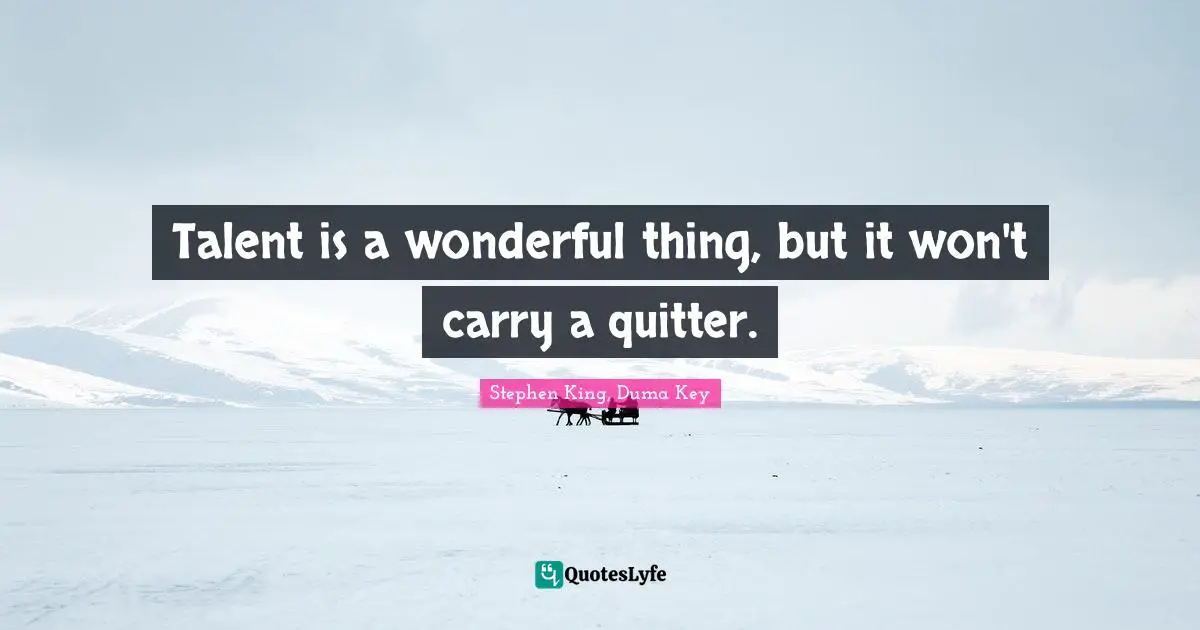 Talent is a wonderful thing, but it won't carry a quitter.