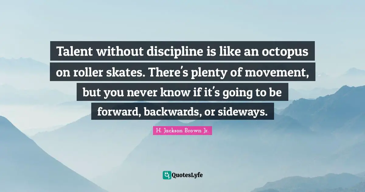 Talent without discipline is like an octopus on roller skates. There's plenty of movement, but you never know if it's going to be forward, backwards, or sideways.