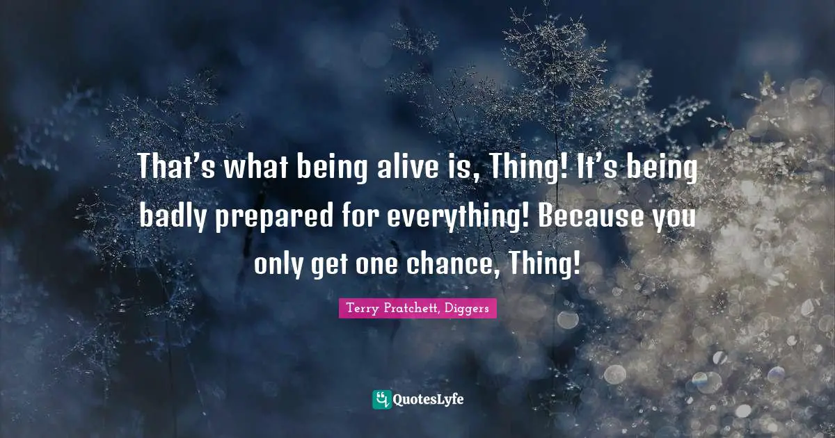 Terry Pratchett, Diggers Quotes: "That’s what being alive is, Thing! It’s being badly prepared for everything! Because you only get one chance, Thing!"