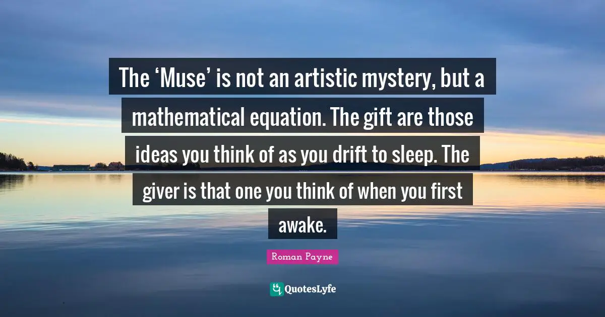 The ‘Muse’ is not an artistic mystery, but a mathematical equation. The gift are those ideas you think of as you drift to sleep. The giver is that one you think of when you first awake.