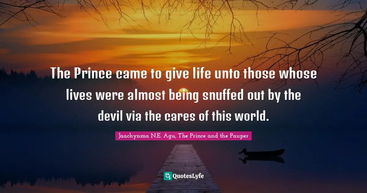 The Prince came to give life unto those whose lives were almost being snuffed out by the devil via the cares of this world.