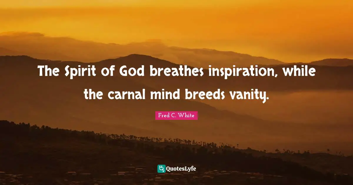 Fred C. White Quotes: "The Spirit of God breathes inspiration, while the carnal mind breeds vanity."