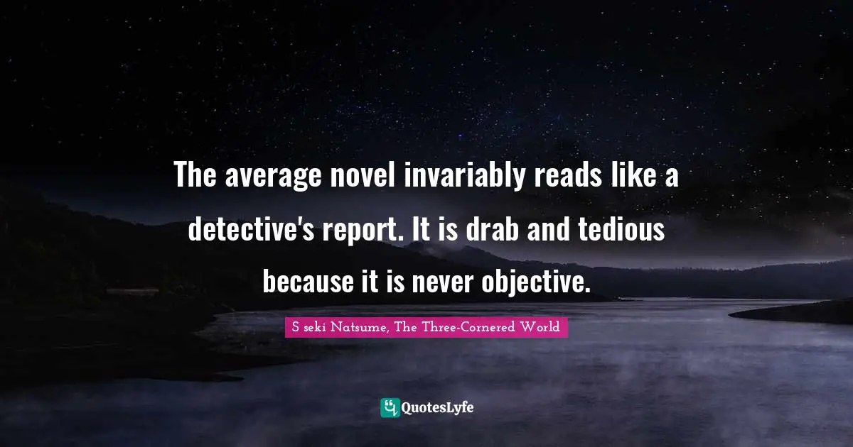 The average novel invariably reads like a detective's report. It is drab and tedious because it is never objective.