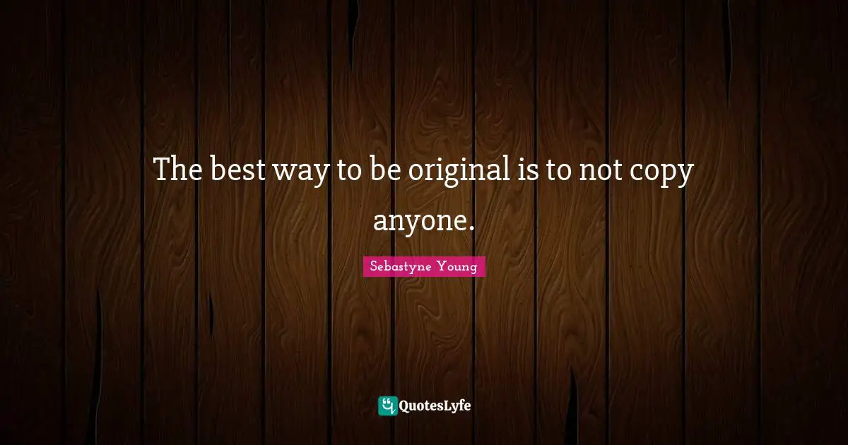 The best way to be original is to not copy anyone.