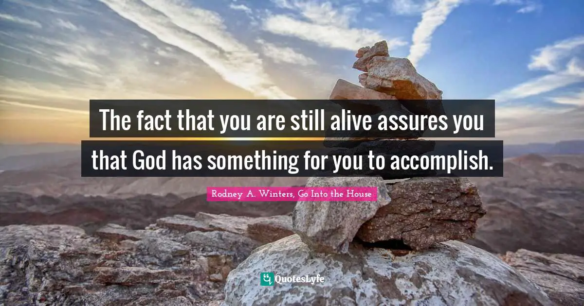 The fact that you are still alive assures you that God has something for you to accomplish.