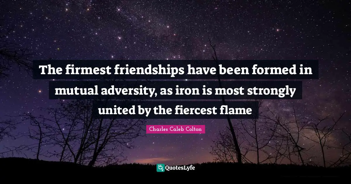The firmest friendships have been formed in mutual adversity, as iron is most strongly united by the fiercest flame