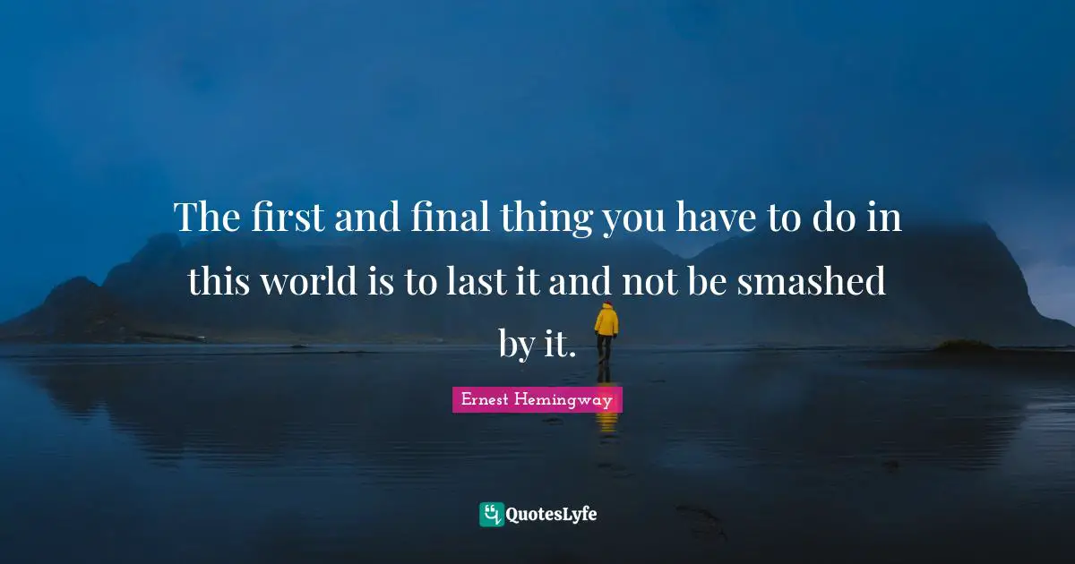 The first and final thing you have to do in this world is to last it and not be smashed by it.