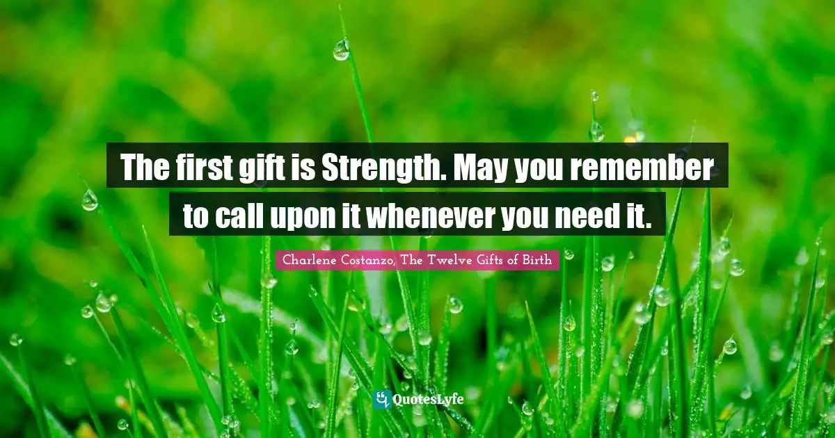 The first gift is Strength. May you remember to call upon it whenever you need it.