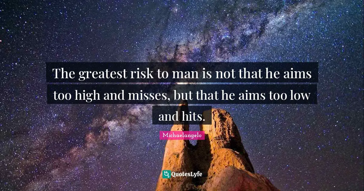 The greatest risk to man is not that he aims too high and misses, but that he aims too low and hits.