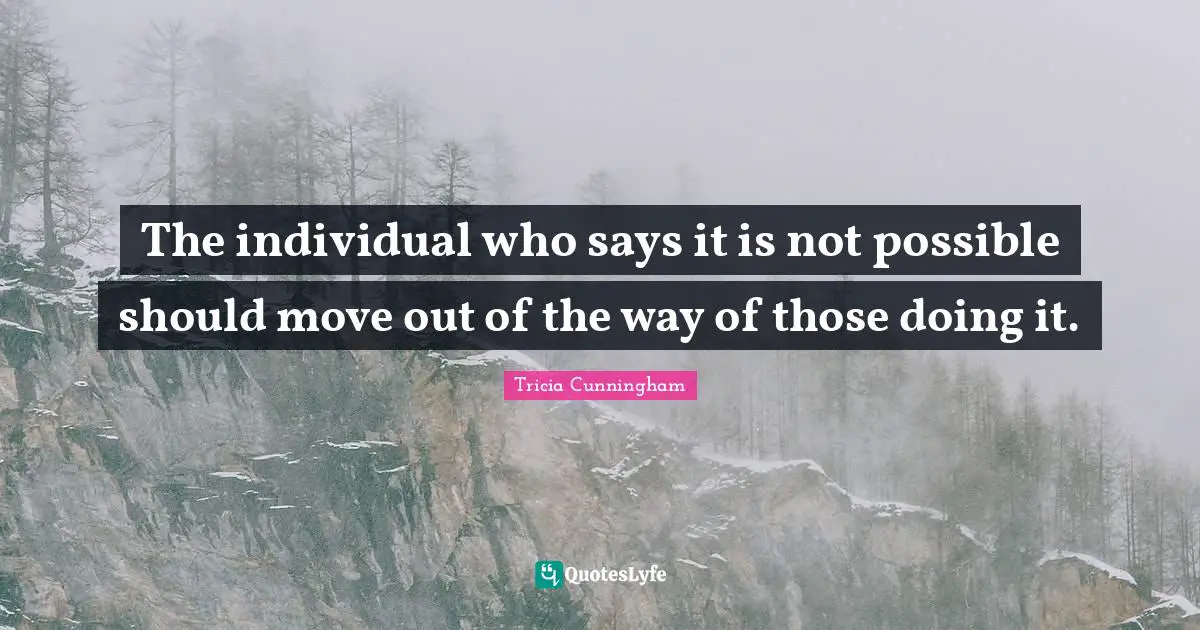 The individual who says it is not possible should move out of the way of those doing it.