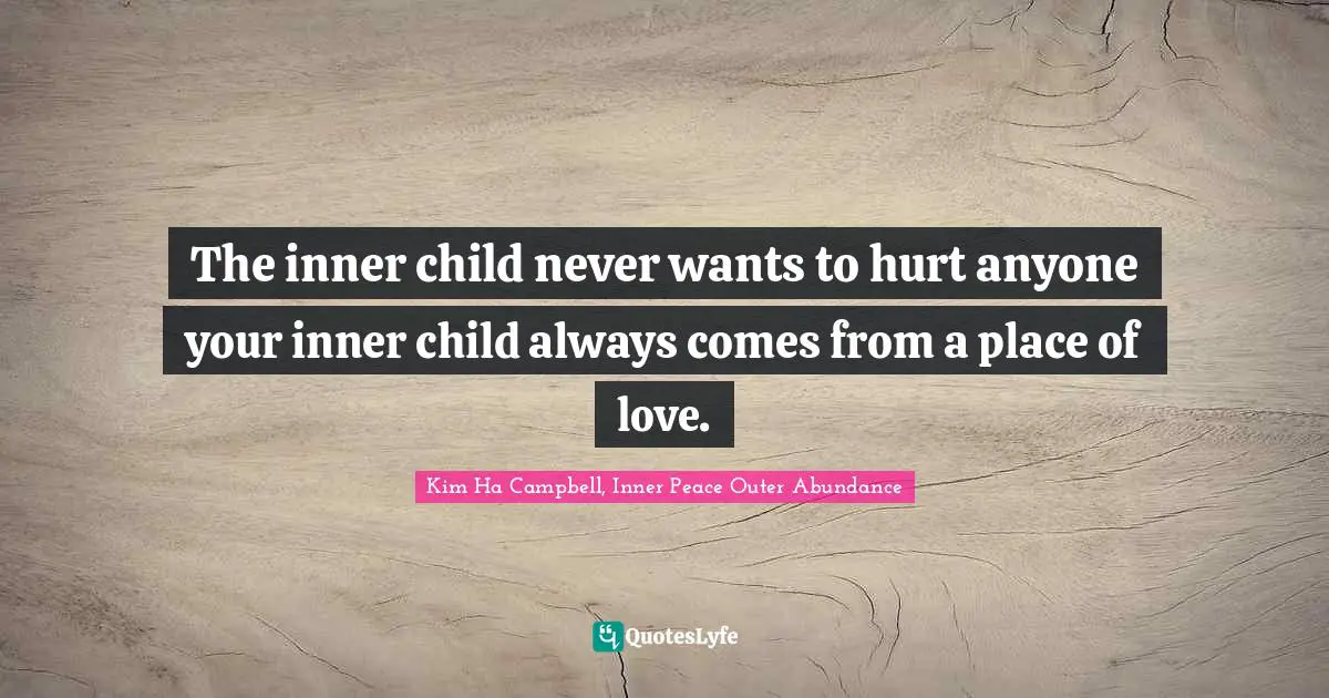 The inner child never wants to hurt anyone your inner child always comes from a place of love.