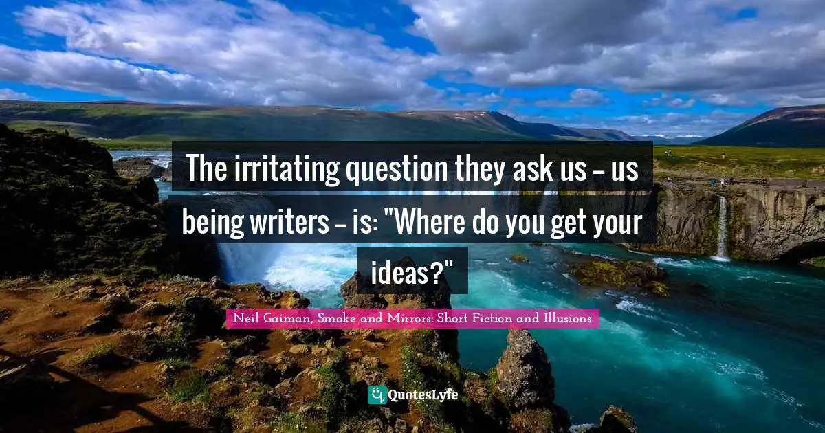The irritating question they ask us -- us being writers -- is: "Where do you get your ideas?"