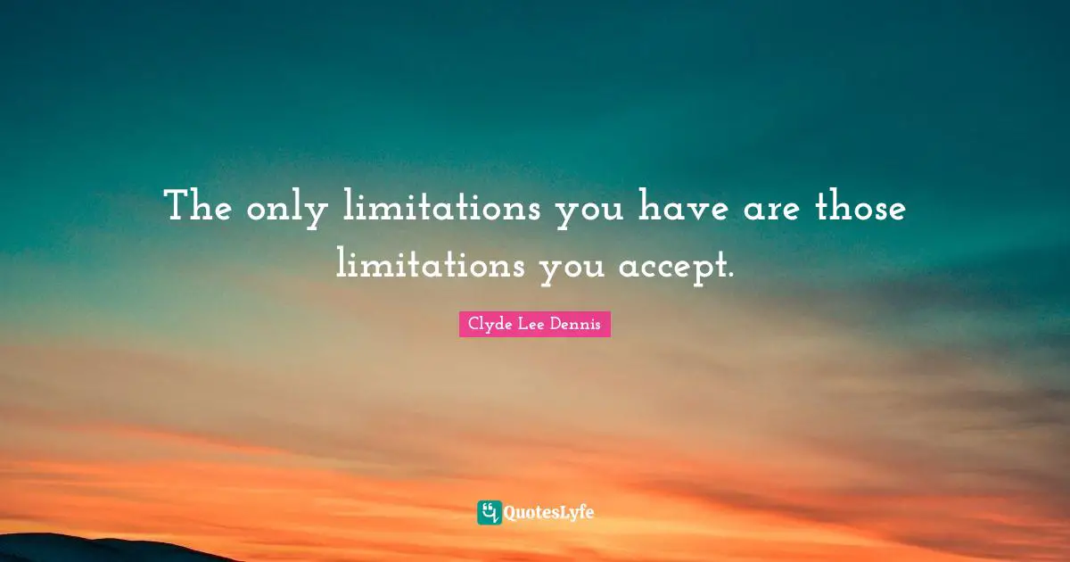 The only limitations you have are those limitations you accept.