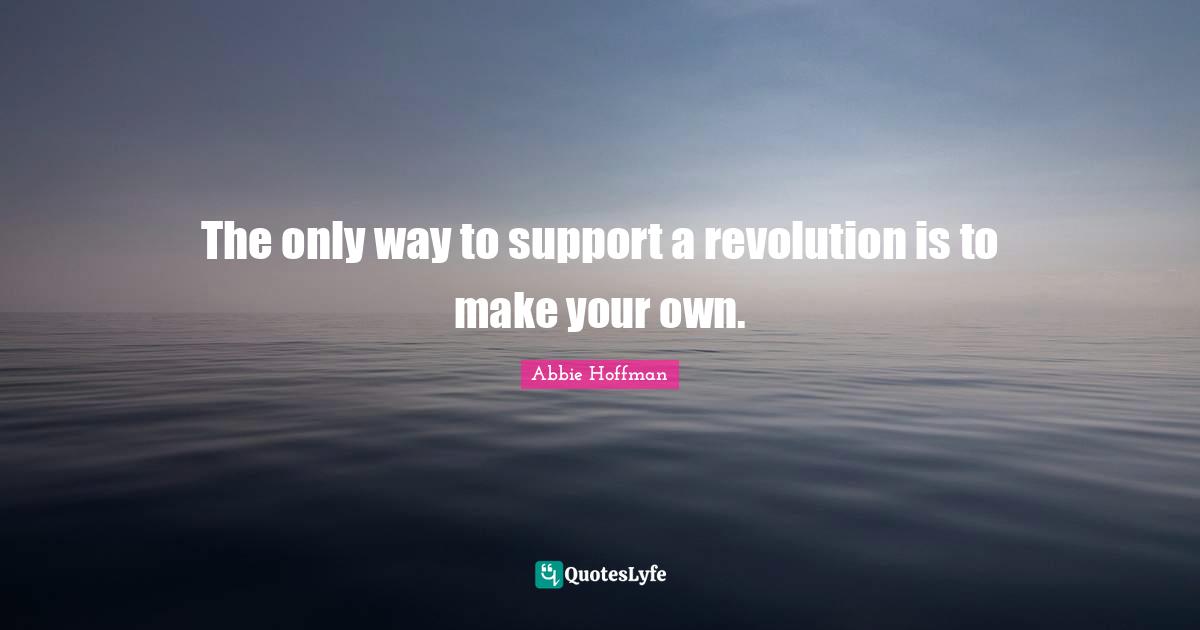 Abbie Hoffman Quotes: "The only way to support a revolution is to make your own."