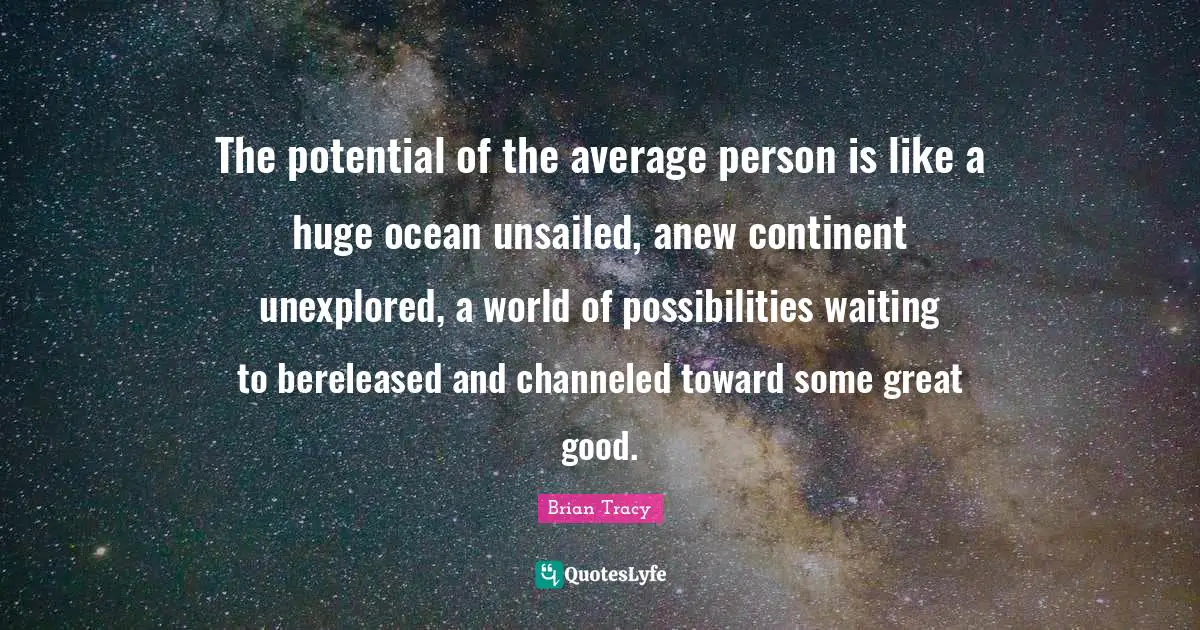 The potential of the average person is like a huge ocean unsailed, anew continent unexplored, a world of possibilities waiting to bereleased and channeled toward some great good.