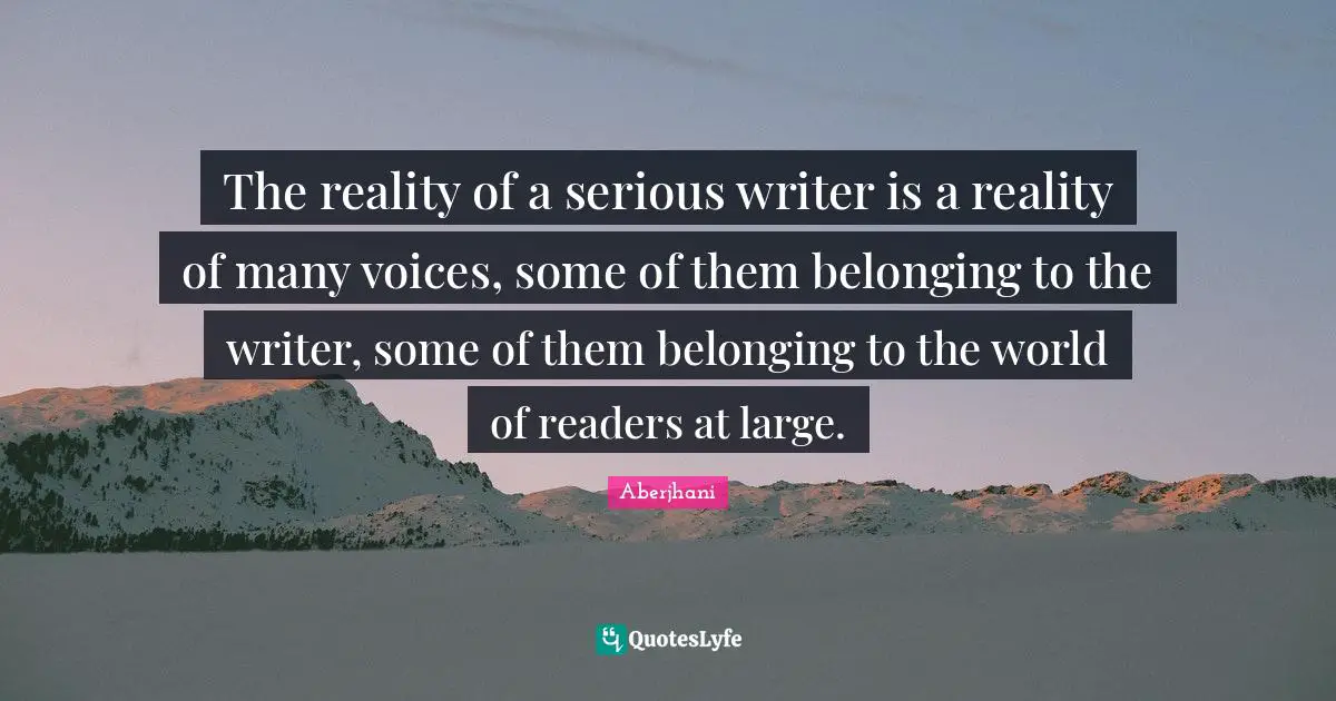 Readers Quotes: "The reality of a serious writer is a reality of many voices, some of them belonging to the writer, some of them belonging to the world of readers at large."