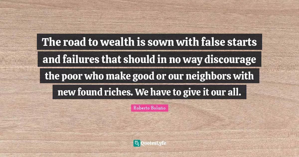 The road to wealth is sown with false starts and failures that should in no way discourage the poor who make good or our neighbors with new found riches. We have to give it our all.