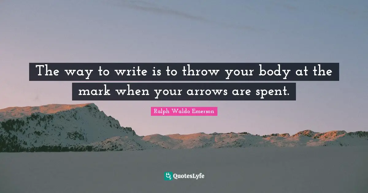The way to write is to throw your body at the mark when your arrows are spent.