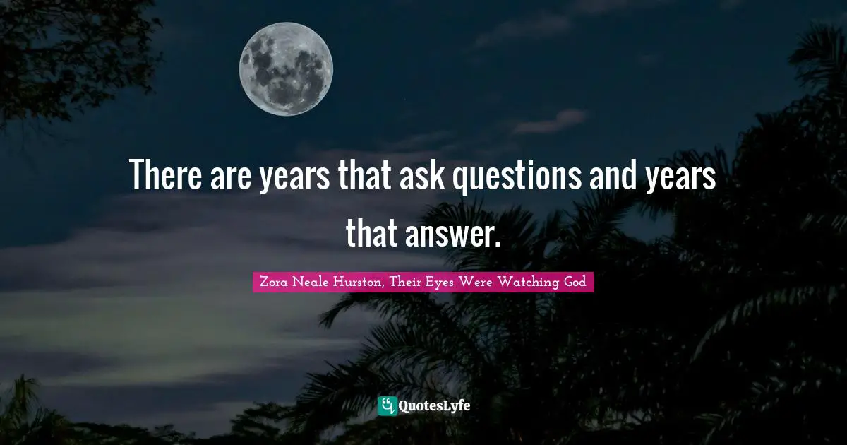 Zora Neale Hurston, Their Eyes Were Watching God Quotes: There are years that ask questions and years that answer.