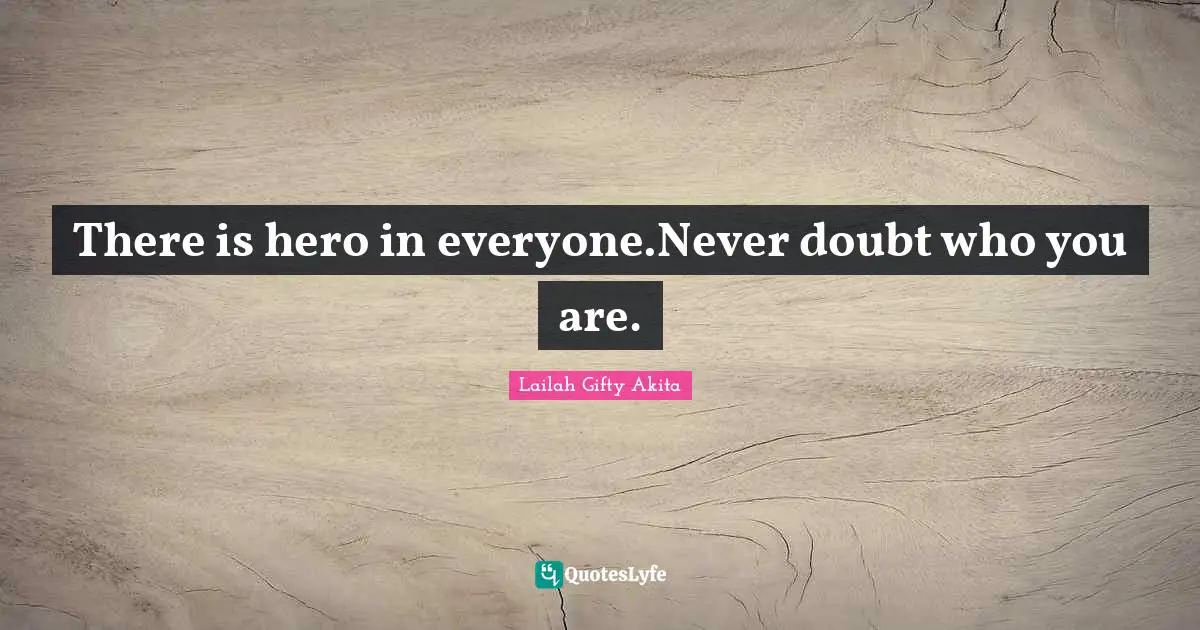 There is hero in everyone.Never doubt who you are.