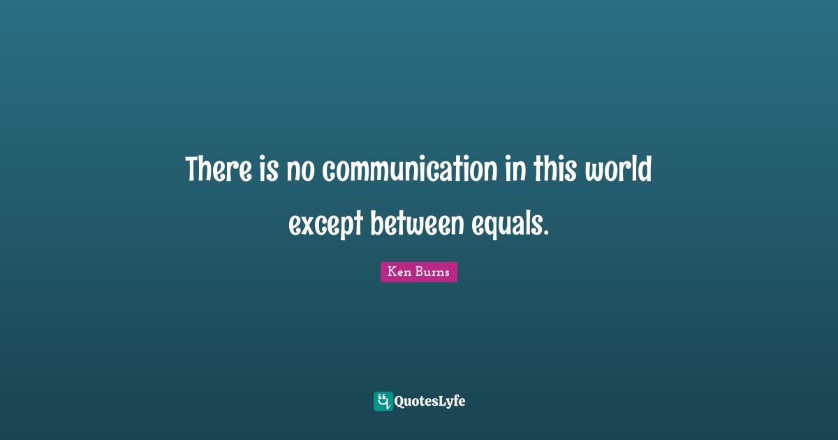 Ken Burns Quotes: "There is no communication in this world except between equals."