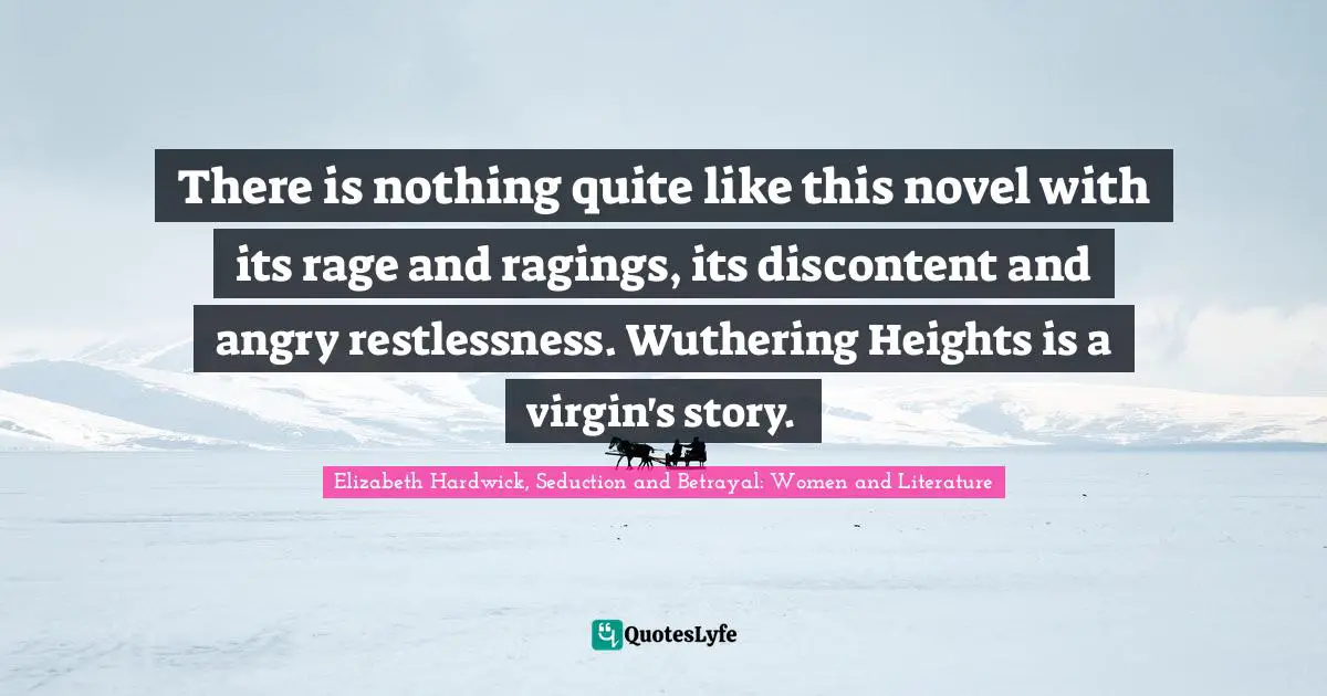 There is nothing quite like this novel with its rage and ragings, its discontent and angry restlessness. Wuthering Heights is a virgin's story.