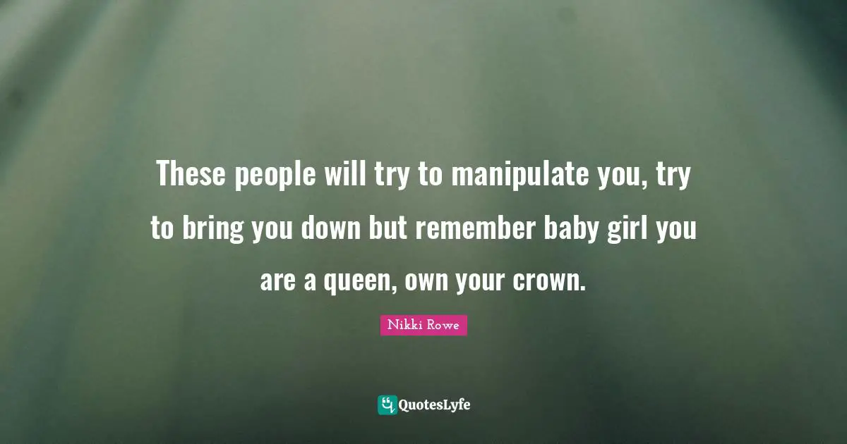 These people will try to manipulate you, try to bring you down but remember baby girl you are a queen, own your crown.