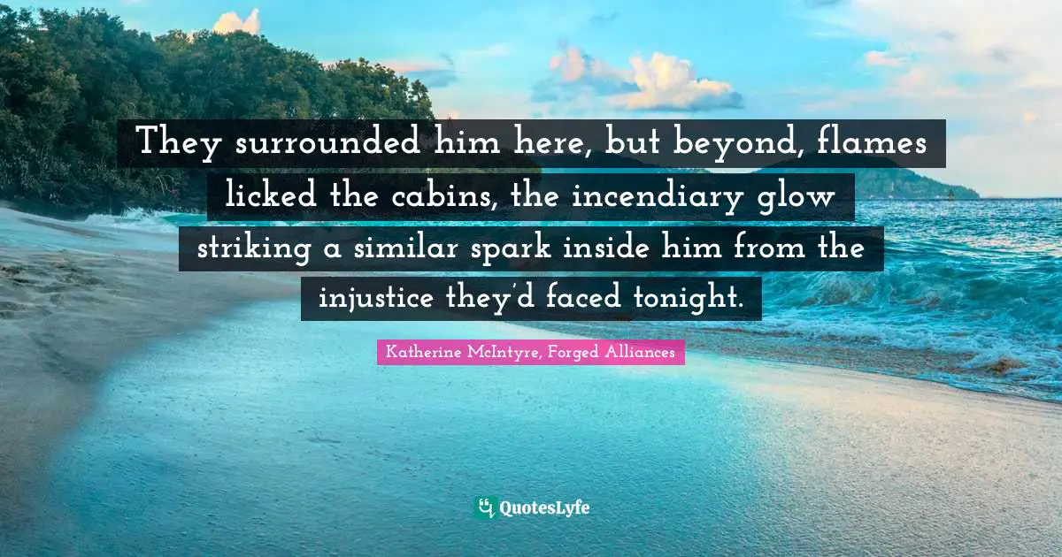 They surrounded him here, but beyond, flames licked the cabins, the incendiary glow striking a similar spark inside him from the injustice they’d faced tonight.