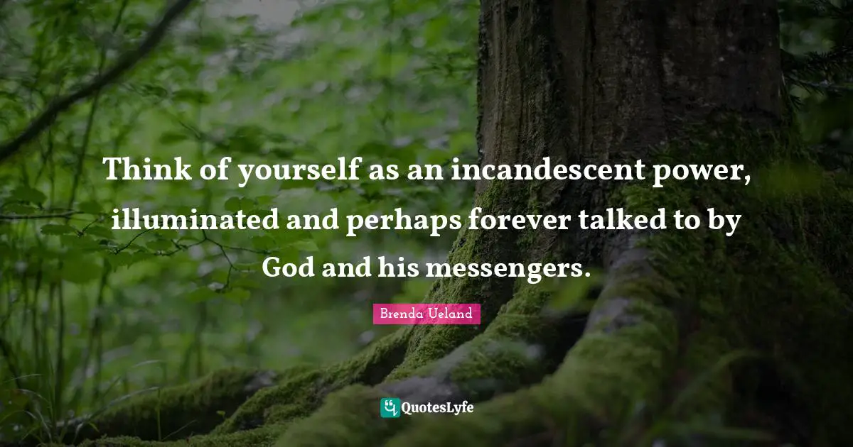 Think of yourself as an incandescent power, illuminated and perhaps forever talked to by God and his messengers.