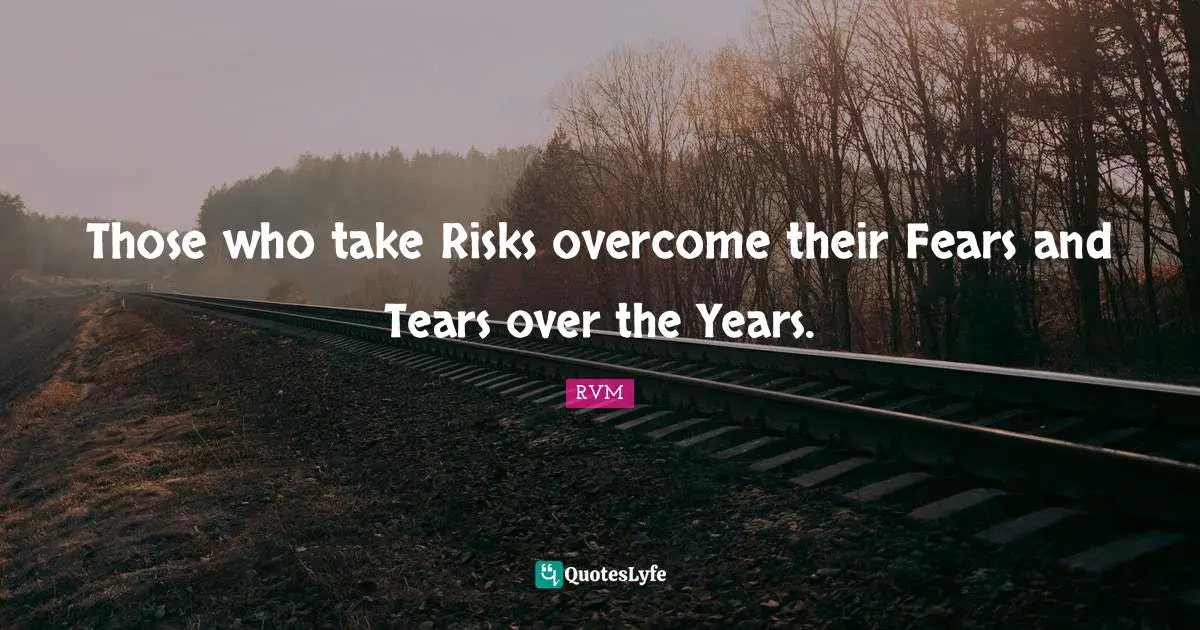 Those who take Risks overcome their Fears and Tears over the Years.